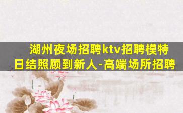 湖州夜场招聘ktv招聘模特日结照顾到新人-高端场所招聘